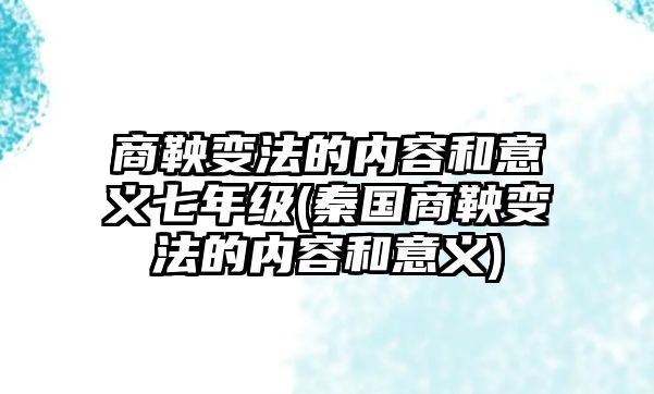 商鞅變法的內(nèi)容和意義七年級(jí)(秦國(guó)商鞅變法的內(nèi)容和意義)