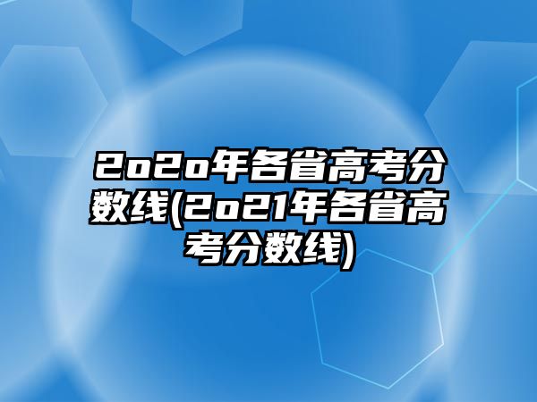 2o2o年各省高考分?jǐn)?shù)線(2o21年各省高考分?jǐn)?shù)線)