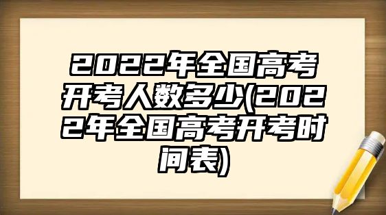 2022年全國高考開考人數(shù)多少(2022年全國高考開考時間表)