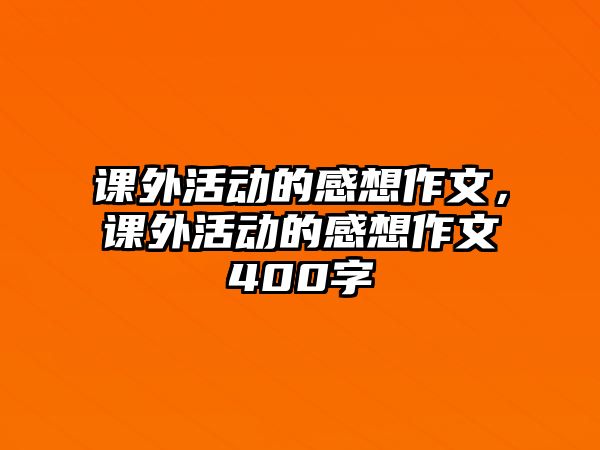 課外活動(dòng)的感想作文，課外活動(dòng)的感想作文400字