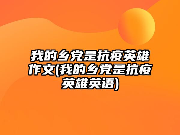 我的鄉(xiāng)黨是抗疫英雄作文(我的鄉(xiāng)黨是抗疫英雄英語(yǔ))