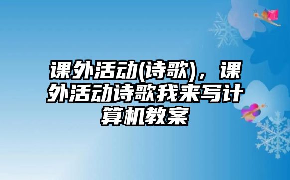 課外活動(dòng)(詩(shī)歌)，課外活動(dòng)詩(shī)歌我來(lái)寫(xiě)計(jì)算機(jī)教案