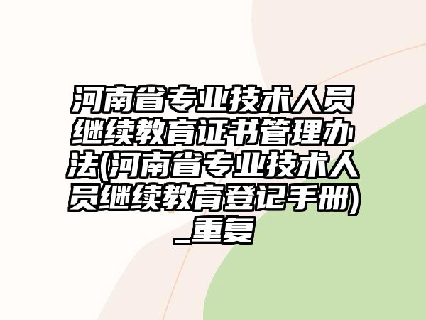 河南省專業(yè)技術(shù)人員繼續(xù)教育證書(shū)管理辦法(河南省專業(yè)技術(shù)人員繼續(xù)教育登記手冊(cè))_重復(fù)