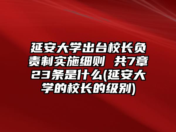 延安大學出臺校長負責制實施細則 共7章23條是什么(延安大學的校長的級別)