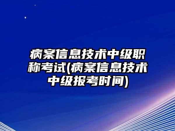 病案信息技術(shù)中級(jí)職稱考試(病案信息技術(shù)中級(jí)報(bào)考時(shí)間)