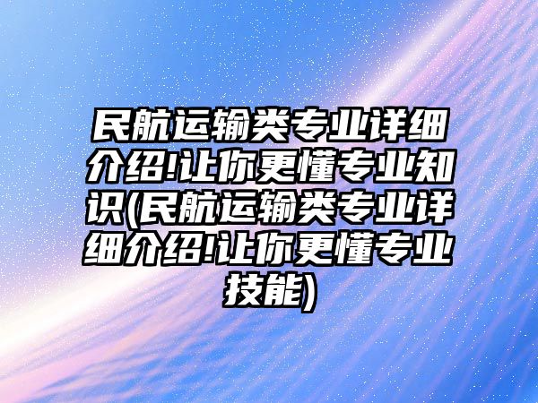 民航運(yùn)輸類專業(yè)詳細(xì)介紹!讓你更懂專業(yè)知識(shí)(民航運(yùn)輸類專業(yè)詳細(xì)介紹!讓你更懂專業(yè)技能)