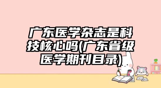 廣東醫(yī)學雜志是科技核心嗎(廣東省級醫(yī)學期刊目錄)