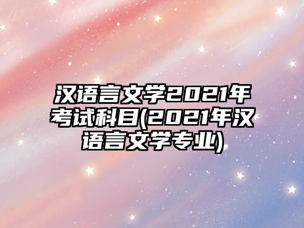 漢語言文學2021年考試科目(2021年漢語言文學專業(yè))