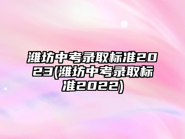 濰坊中考錄取標(biāo)準(zhǔn)2023(濰坊中考錄取標(biāo)準(zhǔn)2022)