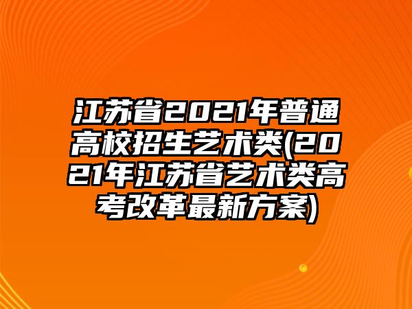 江蘇省2021年普通高校招生藝術(shù)類(2021年江蘇省藝術(shù)類高考改革最新方案)