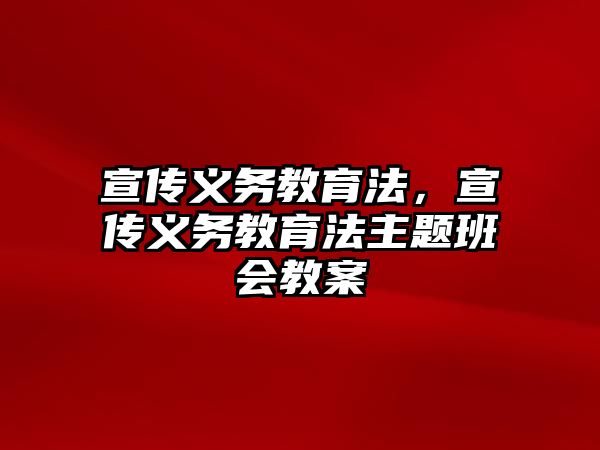 宣傳義務(wù)教育法，宣傳義務(wù)教育法主題班會教案