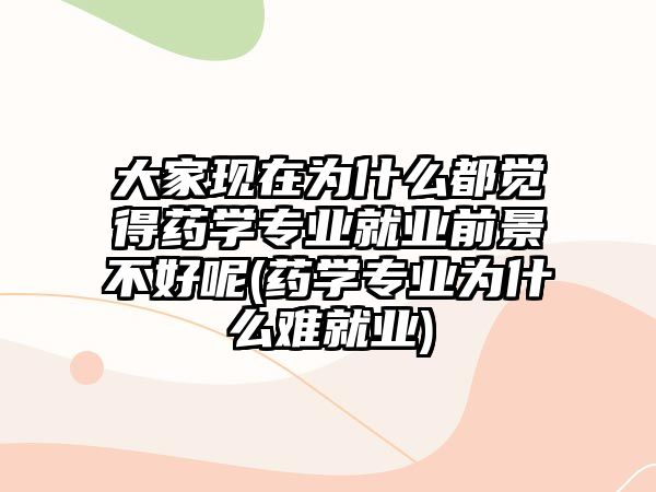 大家現(xiàn)在為什么都覺得藥學(xué)專業(yè)就業(yè)前景不好呢(藥學(xué)專業(yè)為什么難就業(yè))