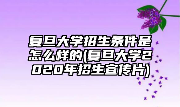 復(fù)旦大學(xué)招生條件是怎么樣的(復(fù)旦大學(xué)2020年招生宣傳片)