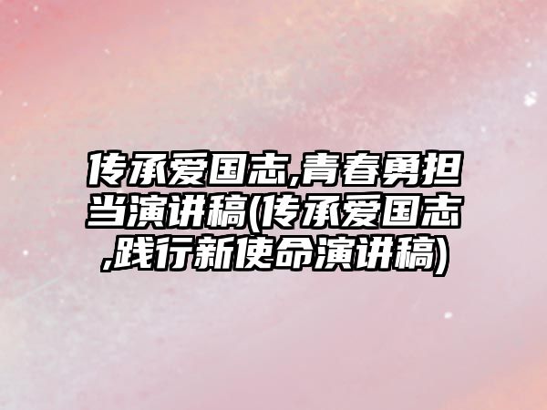 傳承愛國志,青春勇?lián)?dāng)演講稿(傳承愛國志,踐行新使命演講稿)