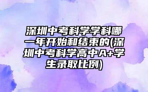 深圳中考科學(xué)學(xué)科哪一年開始和結(jié)束的(深圳中考科學(xué)高中A+學(xué)生錄取比例)