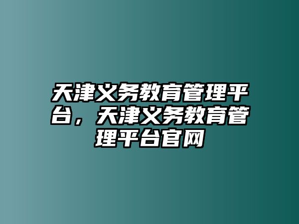 天津義務(wù)教育管理平臺(tái)，天津義務(wù)教育管理平臺(tái)官網(wǎng)