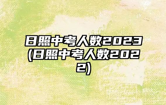 日照中考人數(shù)2023(日照中考人數(shù)2022)