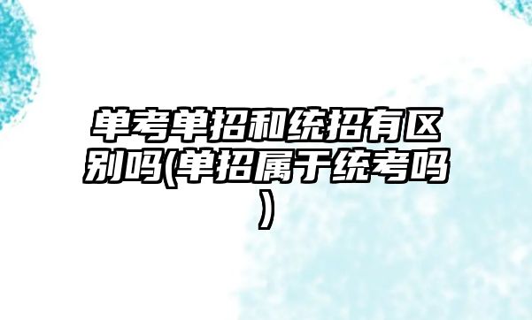 單考單招和統(tǒng)招有區(qū)別嗎(單招屬于統(tǒng)考嗎)