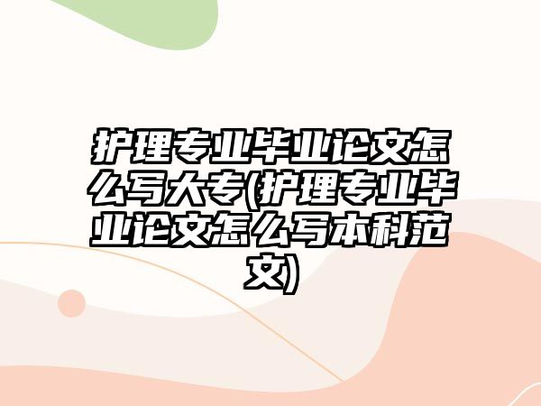 護理專業(yè)畢業(yè)論文怎么寫大專(護理專業(yè)畢業(yè)論文怎么寫本科范文)