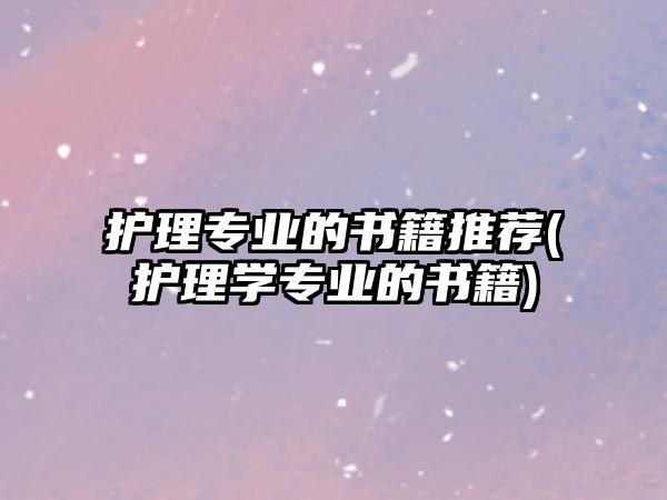 護(hù)理專(zhuān)業(yè)的書(shū)籍推薦(護(hù)理學(xué)專(zhuān)業(yè)的書(shū)籍)