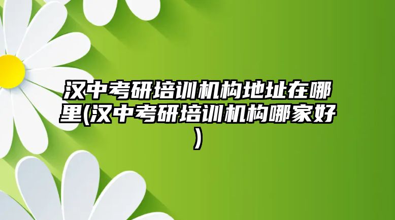 漢中考研培訓機構(gòu)地址在哪里(漢中考研培訓機構(gòu)哪家好)