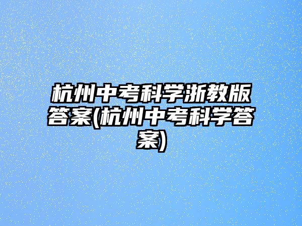 杭州中考科學(xué)浙教版答案(杭州中考科學(xué)答案)