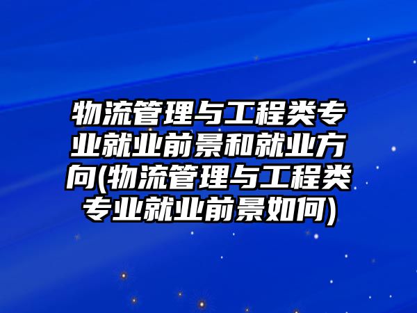 物流管理與工程類專業(yè)就業(yè)前景和就業(yè)方向(物流管理與工程類專業(yè)就業(yè)前景如何)