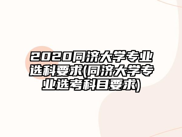 2020同濟(jì)大學(xué)專(zhuān)業(yè)選科要求(同濟(jì)大學(xué)專(zhuān)業(yè)選考科目要求)