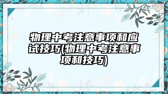 物理中考注意事項和應(yīng)試技巧(物理中考注意事項和技巧)