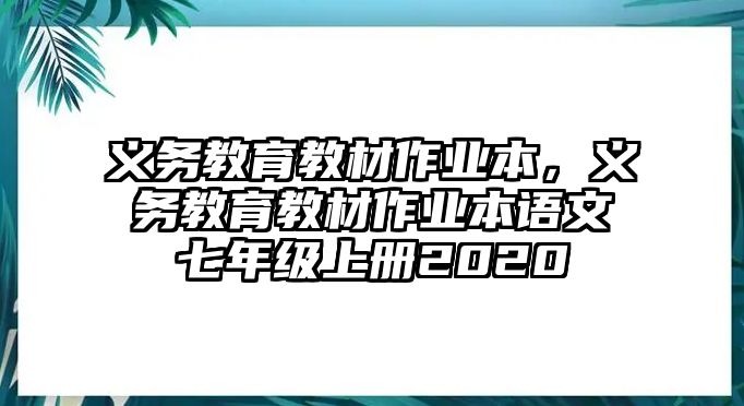 義務(wù)教育教材作業(yè)本，義務(wù)教育教材作業(yè)本語(yǔ)文七年級(jí)上冊(cè)2020