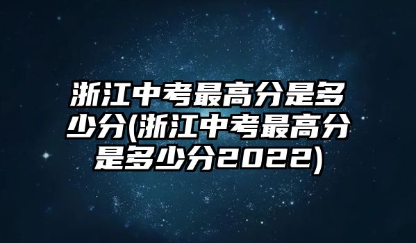 浙江中考最高分是多少分(浙江中考最高分是多少分2022)