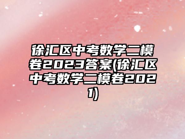 徐匯區(qū)中考數(shù)學(xué)二模卷2023答案(徐匯區(qū)中考數(shù)學(xué)二模卷2021)