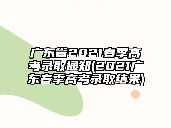 廣東省2021春季高考錄取通知(2021廣東春季高考錄取結(jié)果)