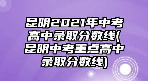 昆明2021年中考高中錄取分?jǐn)?shù)線(昆明中考重點(diǎn)高中錄取分?jǐn)?shù)線)