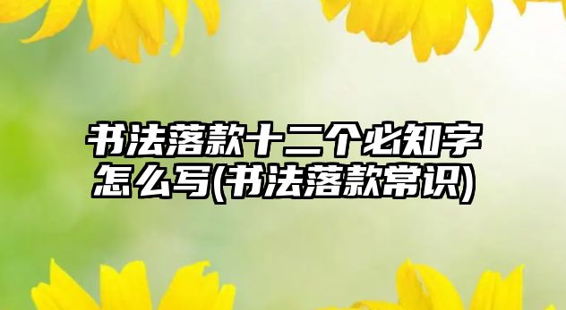 書法落款十二個必知字怎么寫(書法落款常識)