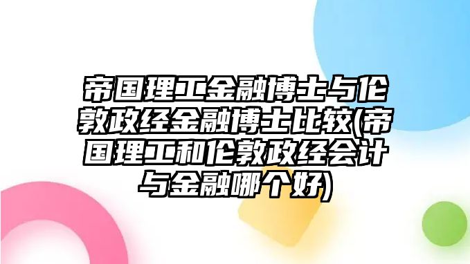 帝國理工金融博士與倫敦政經(jīng)金融博士比較(帝國理工和倫敦政經(jīng)會計(jì)與金融哪個好)