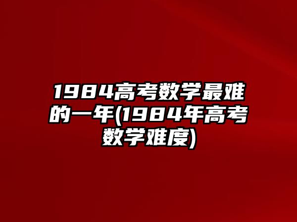 1984高考數(shù)學(xué)最難的一年(1984年高考數(shù)學(xué)難度)