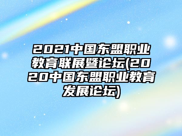 2021中國東盟職業(yè)教育聯(lián)展暨論壇(2020中國東盟職業(yè)教育發(fā)展論壇)