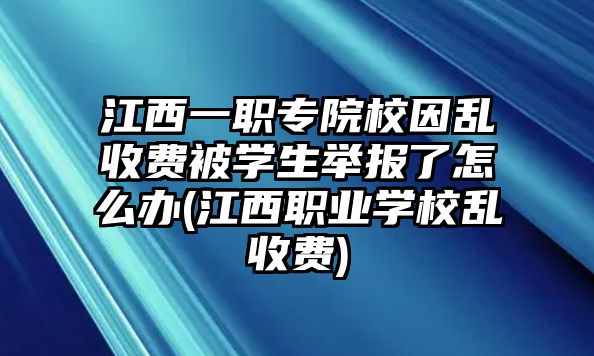 江西一職專(zhuān)院校因亂收費(fèi)被學(xué)生舉報(bào)了怎么辦(江西職業(yè)學(xué)校亂收費(fèi))