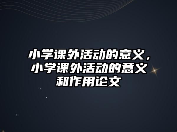 小學課外活動的意義，小學課外活動的意義和作用論文