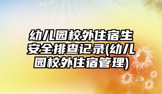 幼兒園校外住宿生安全排查記錄(幼兒園校外住宿管理)