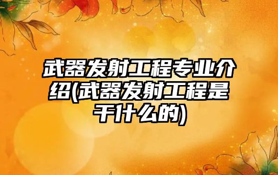 武器發(fā)射工程專業(yè)介紹(武器發(fā)射工程是干什么的)