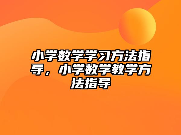 小學(xué)數(shù)學(xué)學(xué)習(xí)方法指導(dǎo)，小學(xué)數(shù)學(xué)教學(xué)方法指導(dǎo)