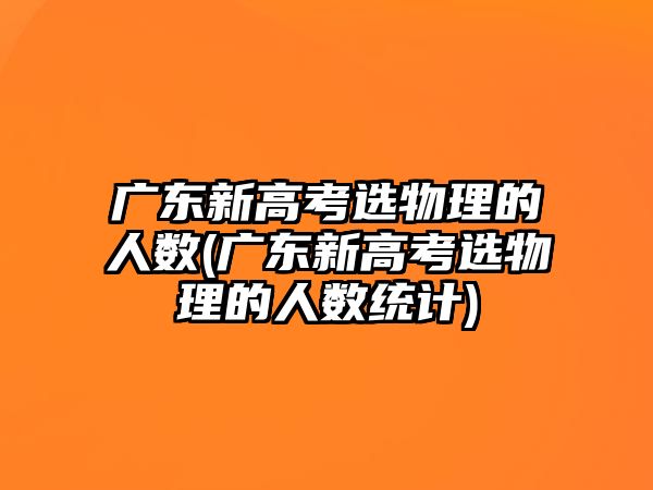 廣東新高考選物理的人數(shù)(廣東新高考選物理的人數(shù)統(tǒng)計(jì))