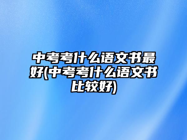 中考考什么語(yǔ)文書(shū)最好(中考考什么語(yǔ)文書(shū)比較好)