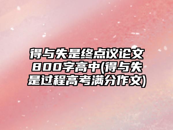 得與失是終點(diǎn)議論文800字高中(得與失是過(guò)程高考滿分作文)