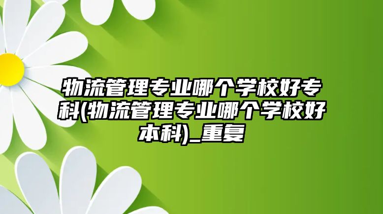 物流管理專業(yè)哪個學校好專科(物流管理專業(yè)哪個學校好本科)_重復