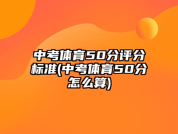 中考體育50分評分標(biāo)準(zhǔn)(中考體育50分怎么算)