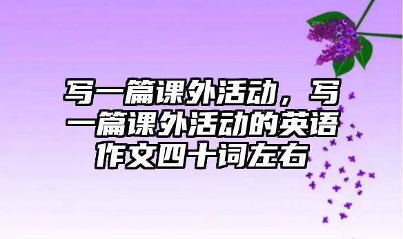 寫一篇課外活動，寫一篇課外活動的英語作文四十詞左右