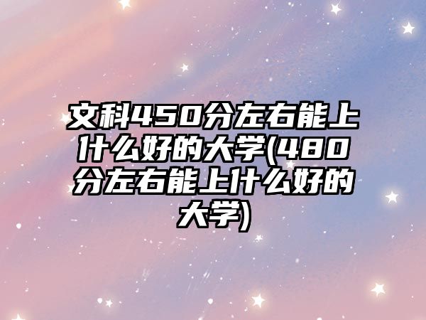 文科450分左右能上什么好的大學(480分左右能上什么好的大學)